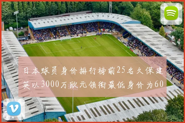 日本球员身价排行榜前25名久保建英以3000万欧元领衔最低身价为600万欧元