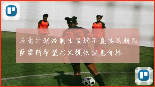 马竞计划控制出场权不直接买断冈萨雷斯希望尤文提供优惠价格
