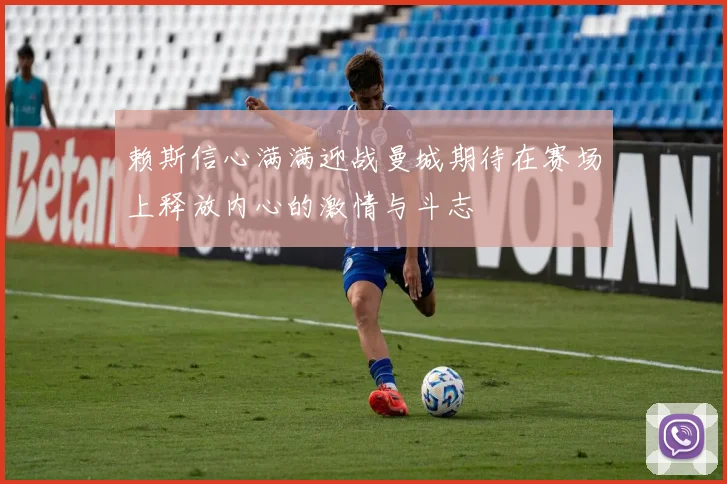 赖斯信心满满迎战曼城期待在赛场上释放内心的激情与斗志