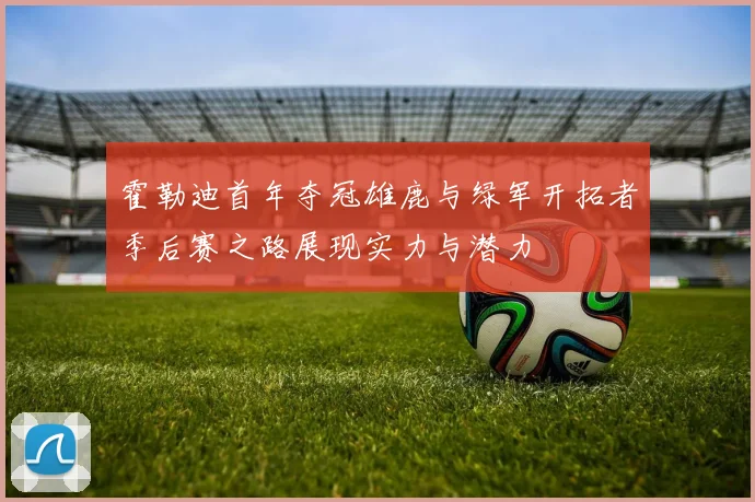 霍勒迪首年夺冠雄鹿与绿军开拓者季后赛之路展现实力与潜力