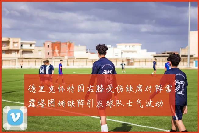 德里克怀特因右膝受伤缺席对阵雷霆塔图姆缺阵引发球队士气波动