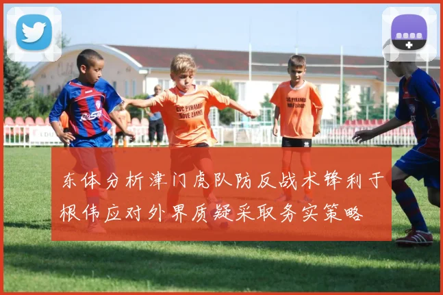 东体分析津门虎队防反战术锋利于根伟应对外界质疑采取务实策略