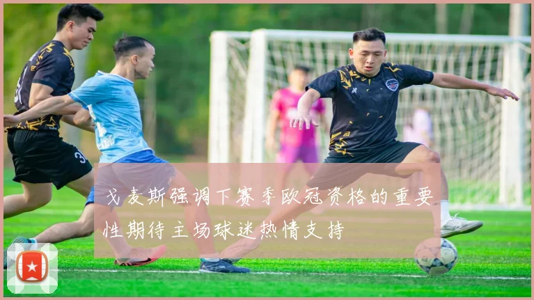 戈麦斯强调下赛季欧冠资格的重要性期待主场球迷热情支持