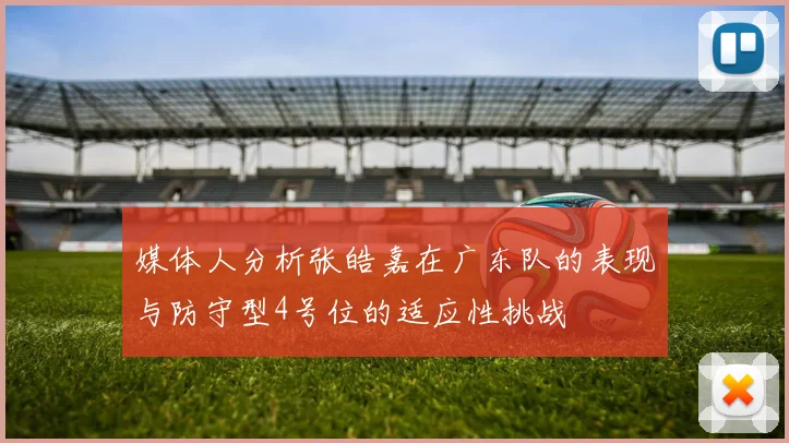媒体人分析张皓嘉在广东队的表现与防守型4号位的适应性挑战