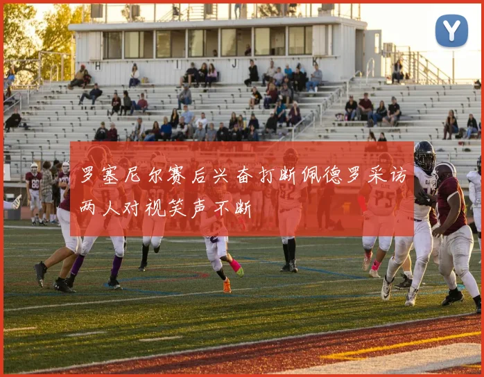 罗塞尼尔赛后兴奋打断佩德罗采访两人对视笑声不断