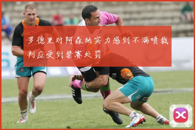 罗德里对阿森纳实力感到不满喷裁判应受到禁赛处罚