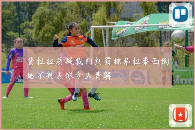 费拉拉质疑裁判判罚称弗拉泰西倒地不判点球令人费解