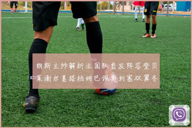 朗斯主帅解析法国队首发阵容登贝莱谢尔基搭档姆巴佩奥利塞双翼齐飞