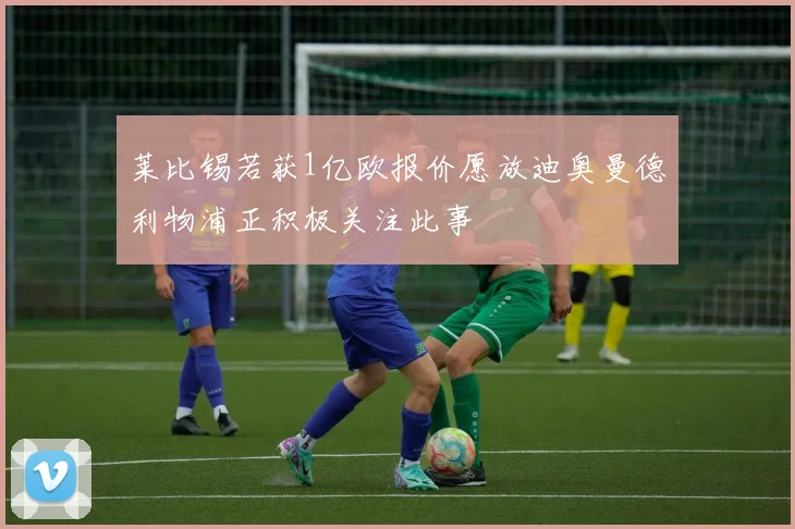 莱比锡若获1亿欧报价愿放迪奥曼德利物浦正积极关注此事