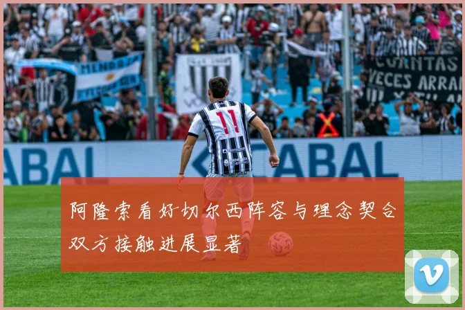 阿隆索看好切尔西阵容与理念契合双方接触进展显著