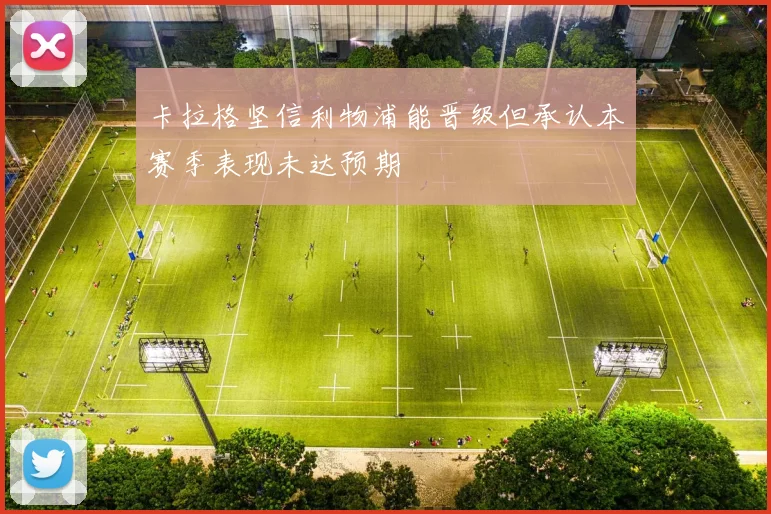卡拉格坚信利物浦能晋级但承认本赛季表现未达预期