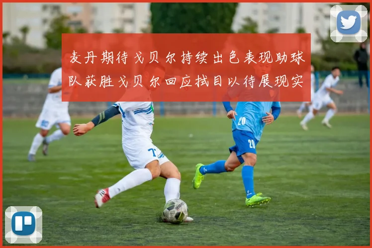 麦丹期待戈贝尔持续出色表现助球队获胜戈贝尔回应拭目以待展现实力