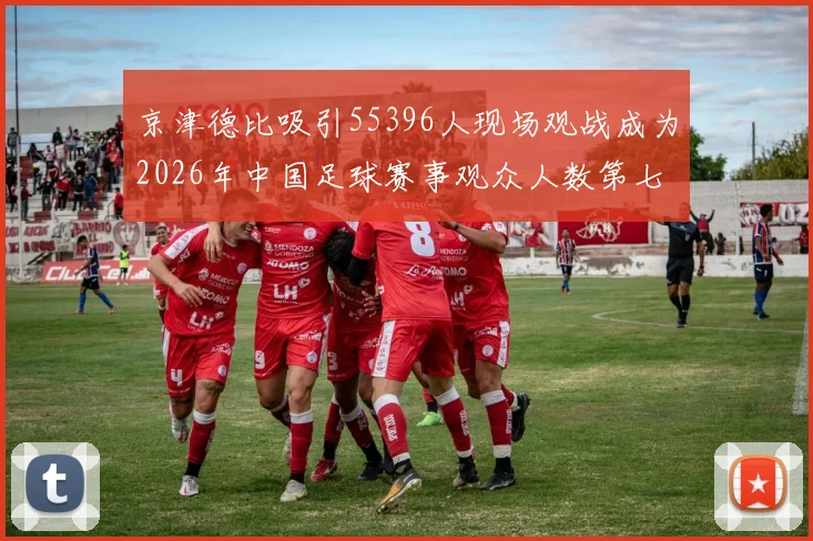京津德比吸引55396人现场观战成为2026年中国足球赛事观众人数第七位