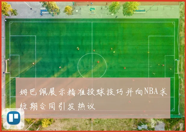 姆巴佩展示精准投球技巧并向NBA求短期合同引发热议