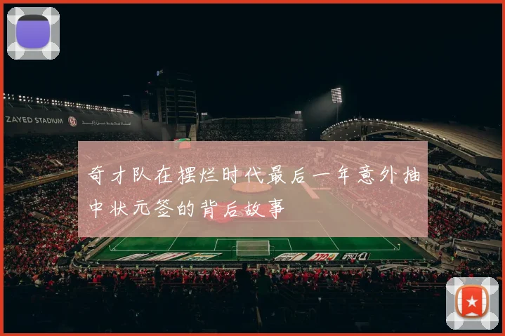奇才队在摆烂时代最后一年意外抽中状元签的背后故事