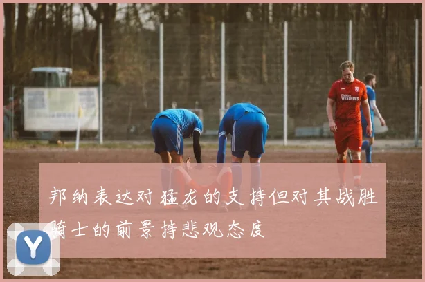邦纳表达对猛龙的支持但对其战胜骑士的前景持悲观态度