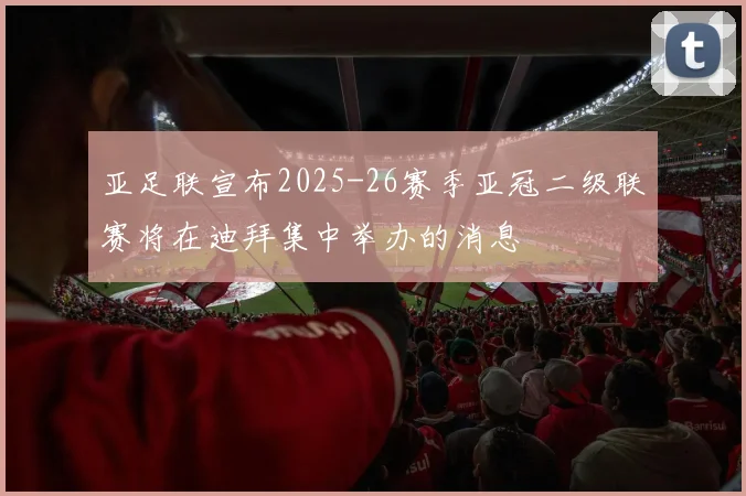 亚足联宣布2025-26赛季亚冠二级联赛将在迪拜集中举办的消息
