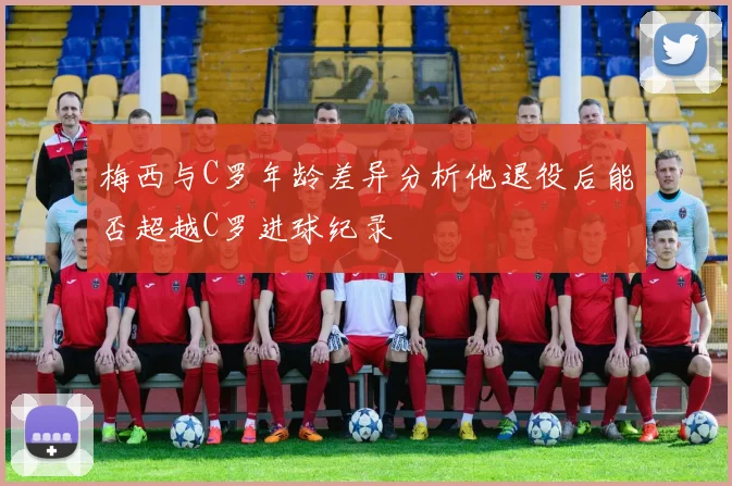 梅西与C罗年龄差异分析他退役后能否超越C罗进球纪录