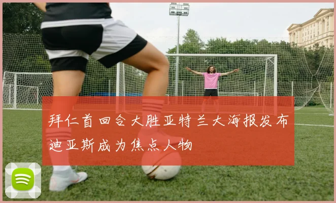 拜仁首回合大胜亚特兰大海报发布迪亚斯成为焦点人物