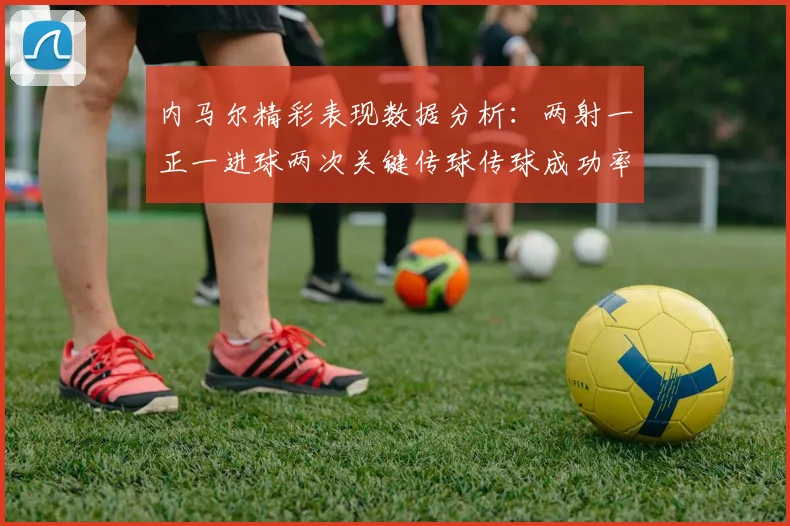 内马尔精彩表现数据分析：两射一正一进球两次关键传球传球成功率高达911