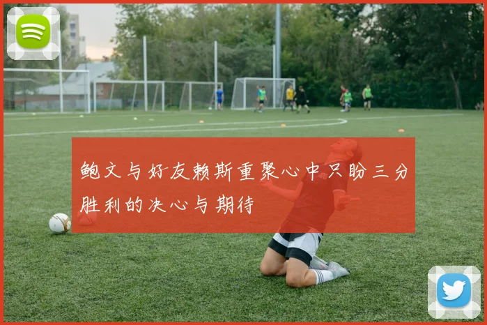 鲍文与好友赖斯重聚心中只盼三分胜利的决心与期待