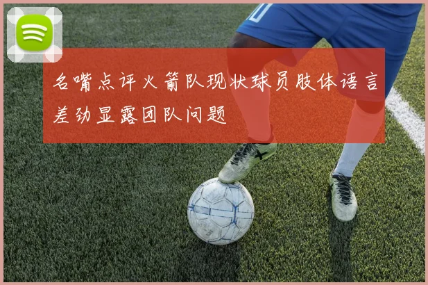 名嘴点评火箭队现状球员肢体语言差劲显露团队问题