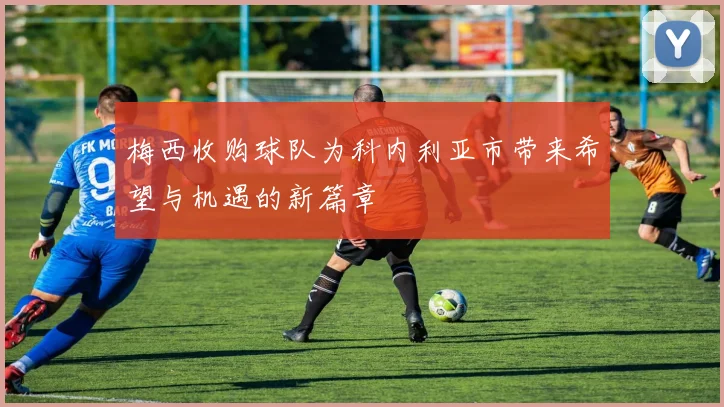 梅西收购球队为科内利亚市带来希望与机遇的新篇章