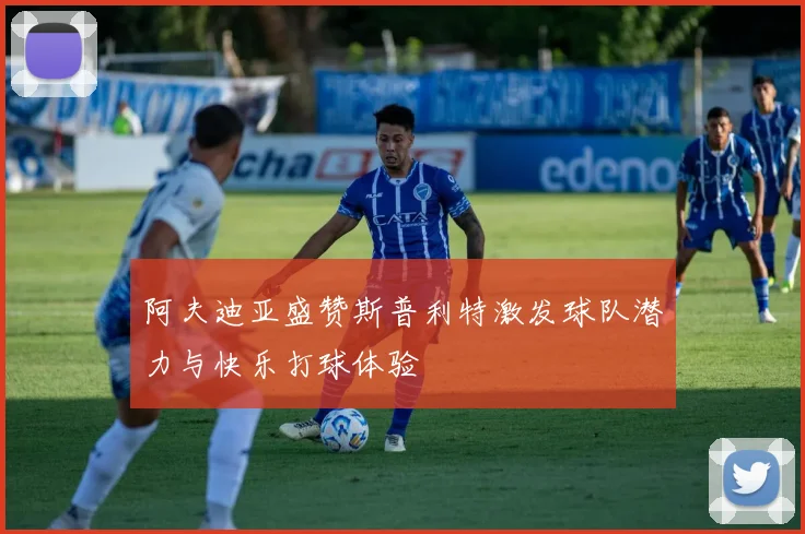 阿夫迪亚盛赞斯普利特激发球队潜力与快乐打球体验