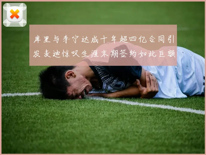 库里与李宁达成十年超四亿合同引发麦迪惊叹生涯末期签约如此巨额前所未闻