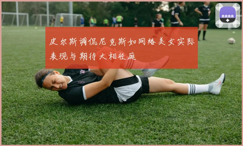 皮尔斯调侃尼克斯如网络美女实际表现与期待大相径庭