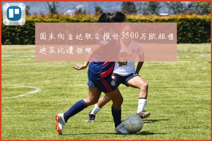 国米向吉达联合报价3500万欧租借迪亚比遭拒绝