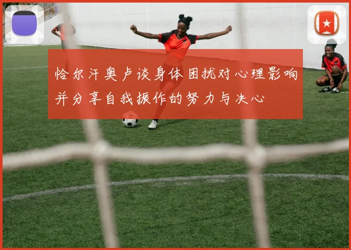 恰尔汗奥卢谈身体困扰对心理影响并分享自我振作的努力与决心