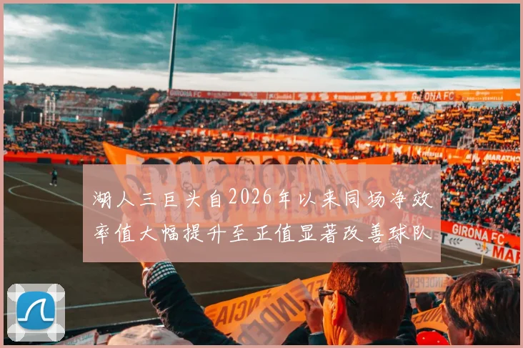湖人三巨头自2026年以来同场净效率值大幅提升至正值显著改善球队表现