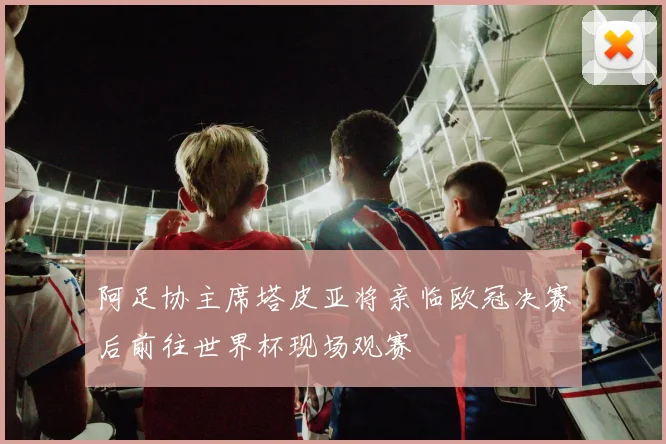 阿足协主席塔皮亚将亲临欧冠决赛后前往世界杯现场观赛