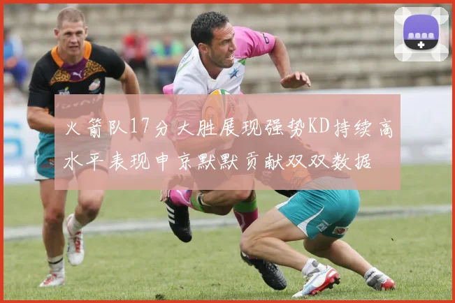火箭队17分大胜展现强势KD持续高水平表现申京默默贡献双双数据