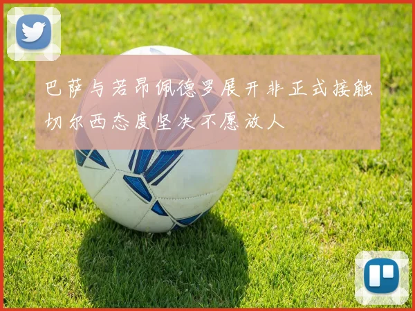 巴萨与若昂佩德罗展开非正式接触切尔西态度坚决不愿放人