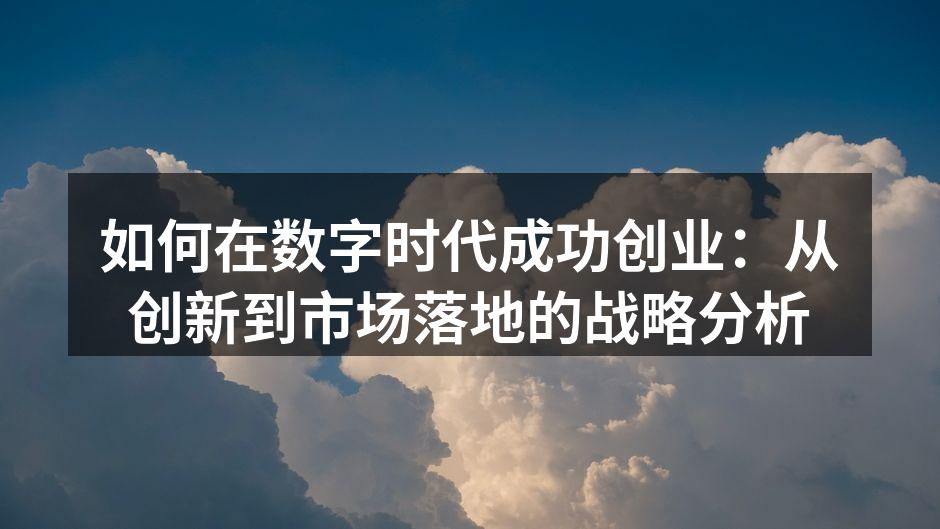 如何在数字时代成功创业：从创新到市场落地的战略分析